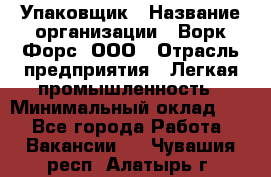 Упаковщик › Название организации ­ Ворк Форс, ООО › Отрасль предприятия ­ Легкая промышленность › Минимальный оклад ­ 1 - Все города Работа » Вакансии   . Чувашия респ.,Алатырь г.